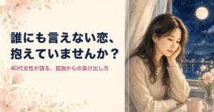 誰にも言えない恋、抱えていませんか?40代女性が語る、孤独からの抜け出し方
